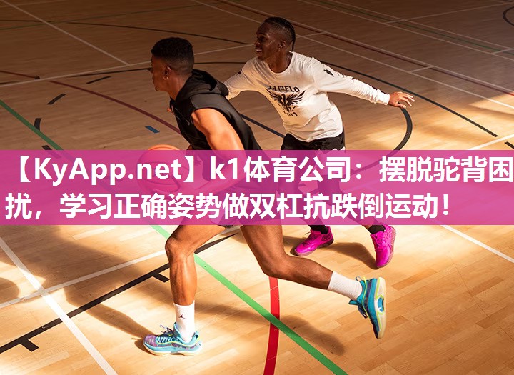 k1体育公司:摆脱驼背困扰,学习正确姿势做双杠抗跌倒运动!