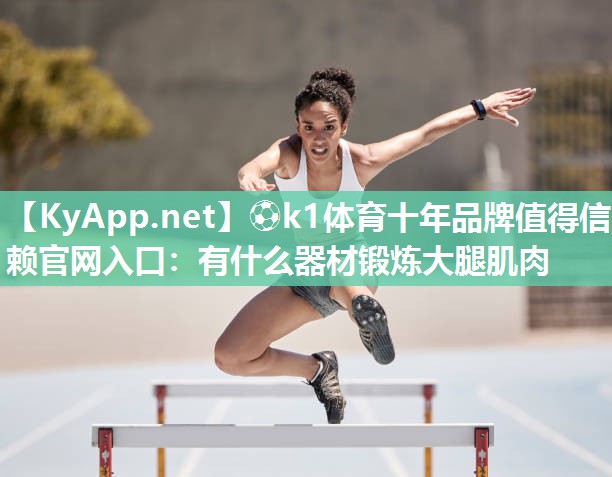⚽k1体育十年品牌值得信赖官网入口:有什么器材锻炼大腿肌肉