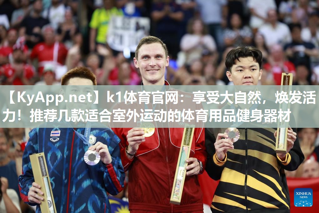 k1体育官网:享受大自然,焕发活力!推荐几款适合室外运动的体育用品健身器材