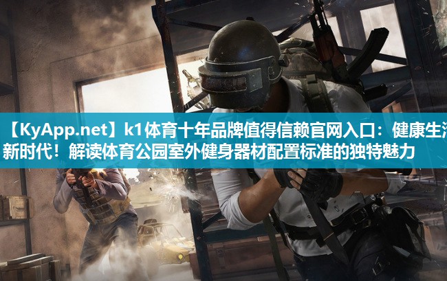 k1体育十年品牌值得信赖官网入口:健康生活新时代!解读体育公园室外健身器材配置标准的独特魅力