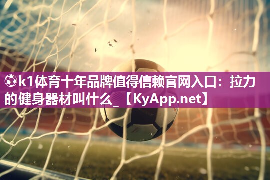 ⚽k1体育十年品牌值得信赖官网入口:拉力的健身器材叫什么_