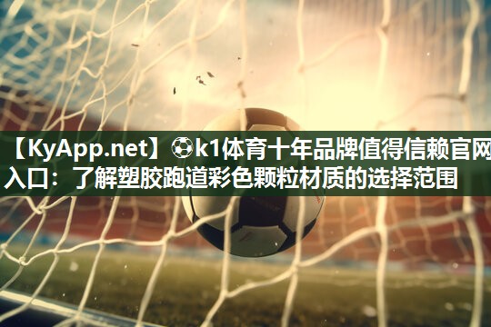⚽k1体育十年品牌值得信赖官网入口:了解塑胶跑道彩色颗粒材质的选择范围