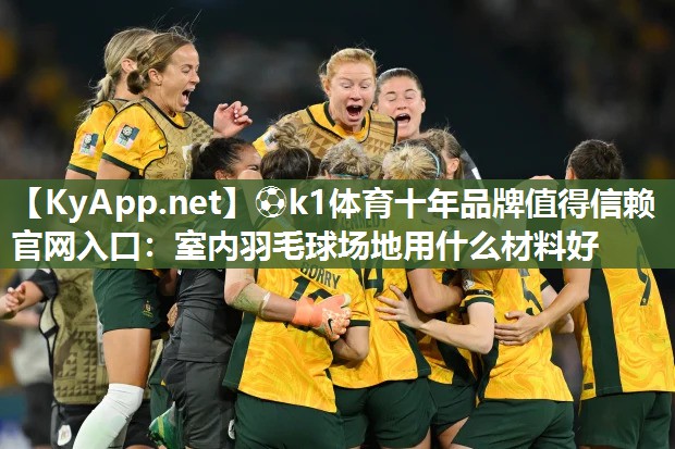 ⚽k1体育十年品牌值得信赖官网入口:室内羽毛球场地用什么材料好