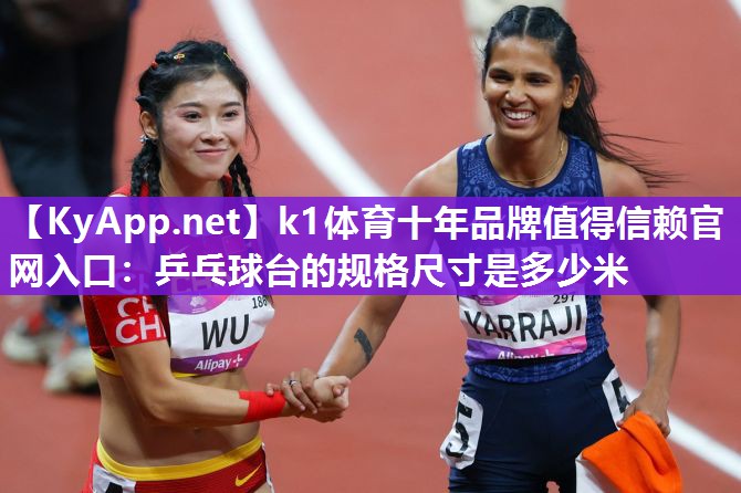 k1体育十年品牌值得信赖官网入口:乒乓球台的规格尺寸是多少米
