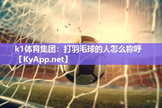 k1体育集团：打羽毛球的人怎么称呼
