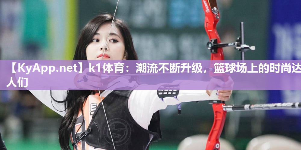 k1体育：潮流不断升级，篮球场上的时尚达人们