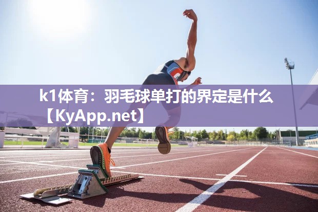 k1体育：羽毛球单打的界定是什么