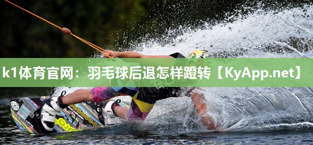 k1体育官网：羽毛球后退怎样蹬转
