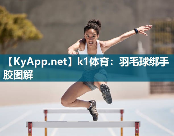 k1体育:羽毛球绑手胶图解
