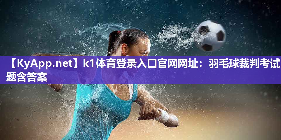 k1体育登录入口官网网址:羽毛球裁判考试题含答案