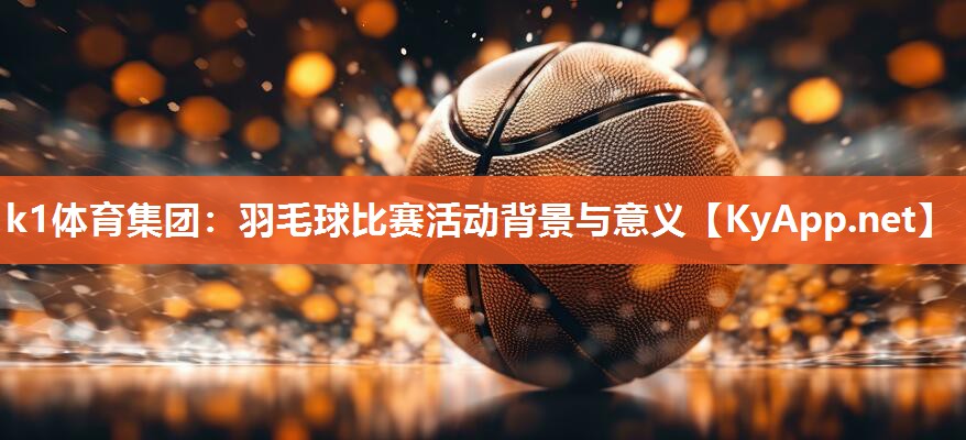 k1体育集团:羽毛球比赛活动背景与意义