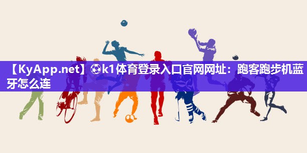 ⚽k1体育登录入口官网网址：跑客跑步机蓝牙怎么连