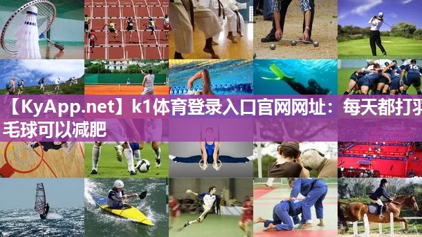 k1体育登录入口官网网址：每天都打羽毛球可以减肥