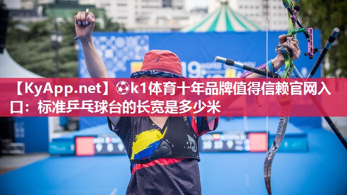⚽k1体育十年品牌值得信赖官网入口:标准乒乓球台的长宽是多少米