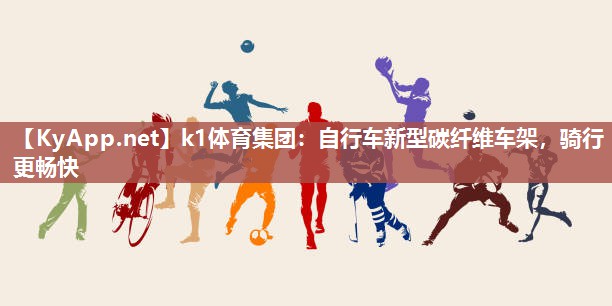 k1体育集团:自行车新型碳纤维车架,骑行更畅快