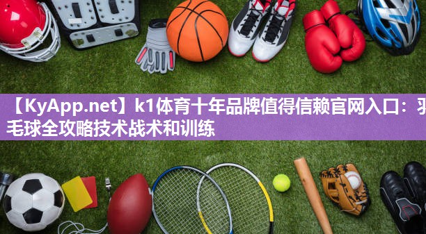 k1体育十年品牌值得信赖官网入口:羽毛球全攻略技术战术和训练
