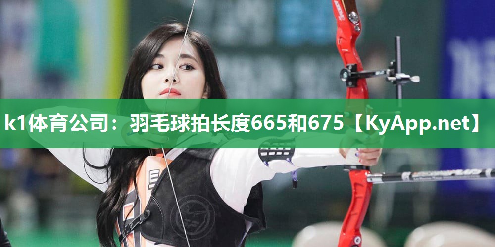 k1体育公司：羽毛球拍长度665和675