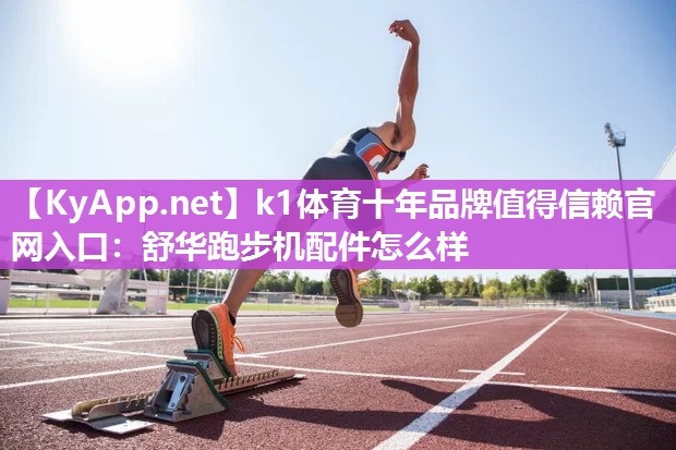 k1体育十年品牌值得信赖官网入口：舒华跑步机配件怎么样
