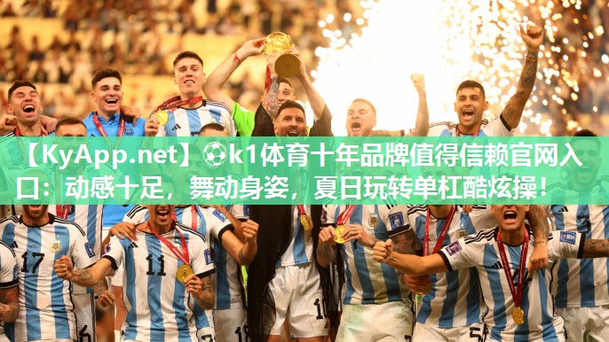 ⚽k1体育十年品牌值得信赖官网入口:动感十足,舞动身姿,夏日玩转单杠酷炫操!