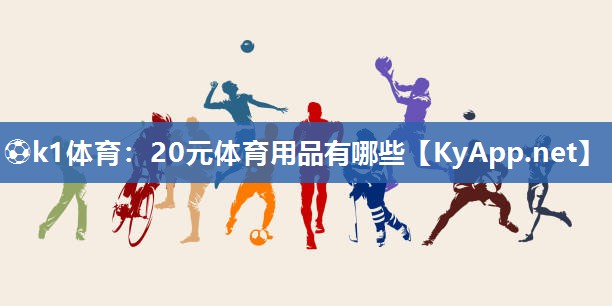 ⚽k1体育:20元体育用品有哪些