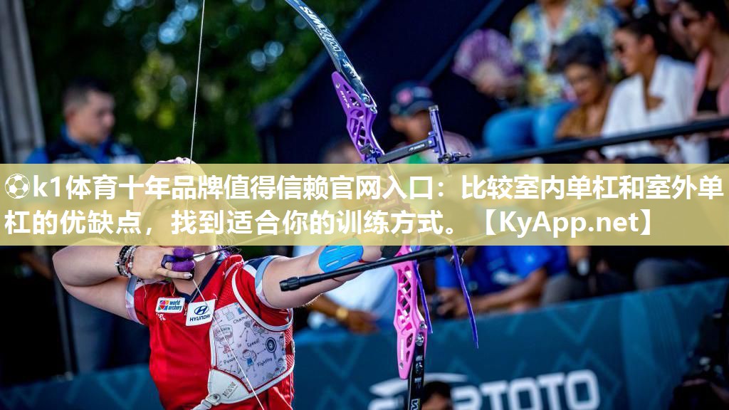 ⚽k1体育十年品牌值得信赖官网入口:比较室内单杠和室外单杠的优缺点,找到适合你的训练方式。