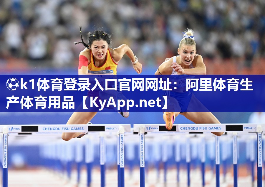 ⚽k1体育登录入口官网网址:阿里体育生产体育用品