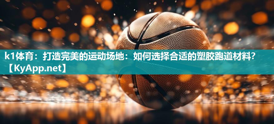 k1体育:打造完美的运动场地:如何选择合适的塑胶跑道材料?