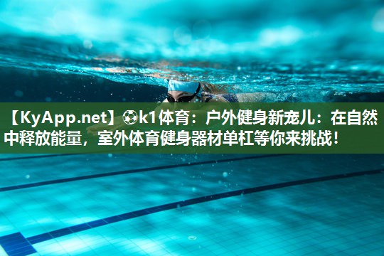 ⚽k1体育:户外健身新宠儿:在自然中释放能量,室外体育健身器材单杠等你来挑战!