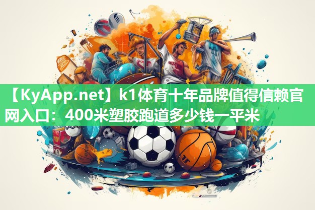 k1体育十年品牌值得信赖官网入口:400米塑胶跑道多少钱一平米
