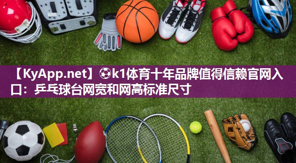 ⚽k1体育十年品牌值得信赖官网入口：乒乓球台网宽和网高标准尺寸