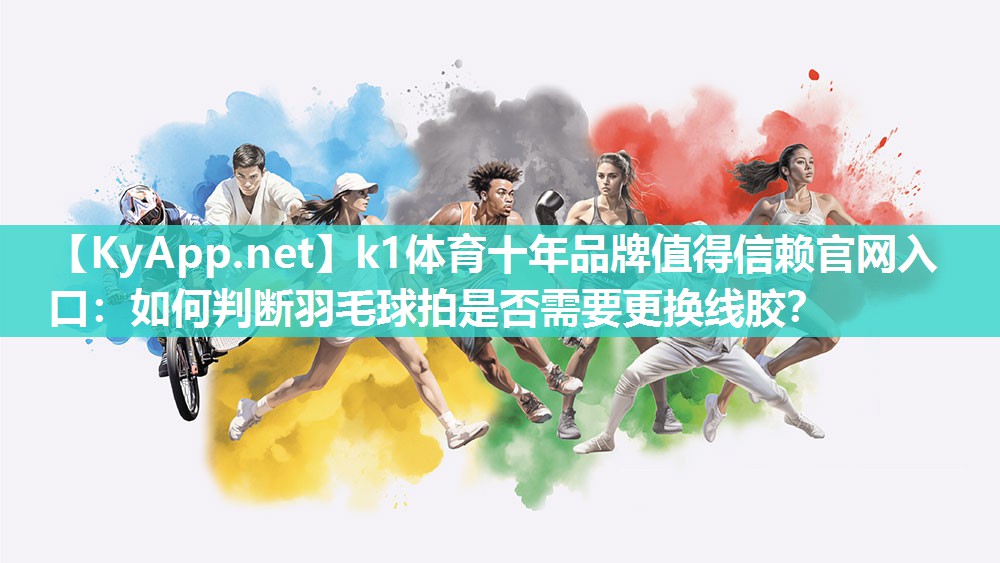 k1体育十年品牌值得信赖官网入口：如何判断羽毛球拍是否需要更换线胶？