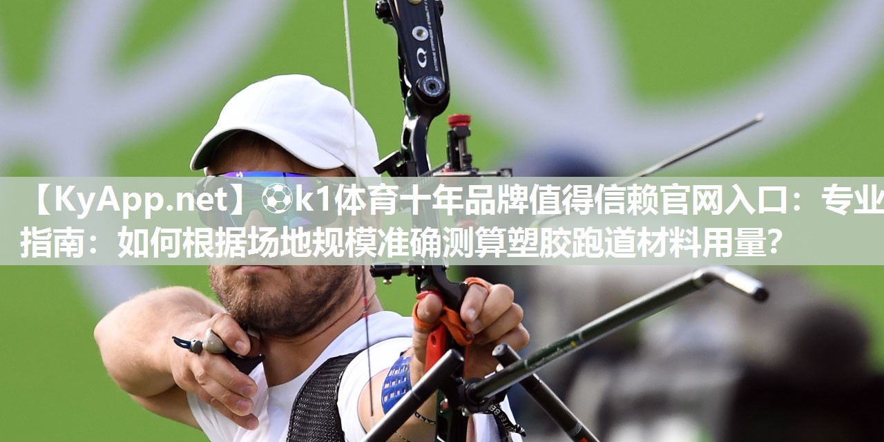 ⚽k1体育十年品牌值得信赖官网入口：专业指南：如何根据场地规模准确测算塑胶跑道材料用量？