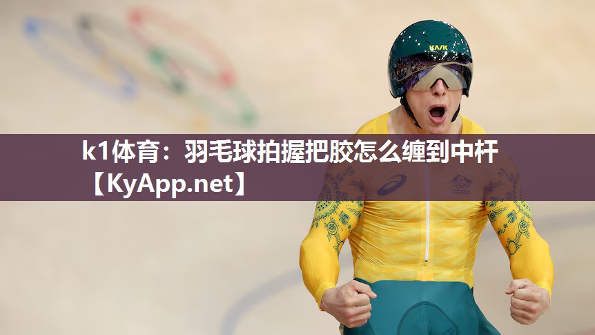 k1体育:羽毛球拍握把胶怎么缠到中杆