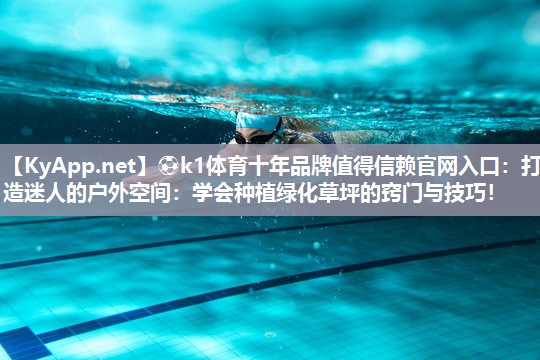 ⚽k1体育十年品牌值得信赖官网入口:打造迷人的户外空间:学会种植绿化草坪的窍门与技巧!
