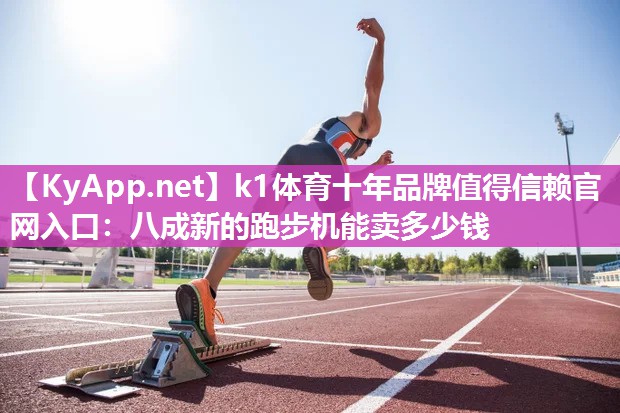 k1体育十年品牌值得信赖官网入口:八成新的跑步机能卖多少钱