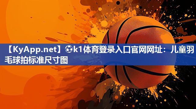 ⚽k1体育登录入口官网网址:儿童羽毛球拍标准尺寸图