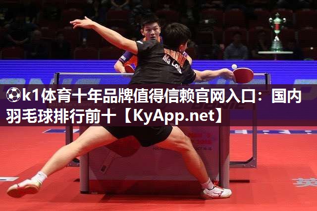 ⚽k1体育十年品牌值得信赖官网入口:国内羽毛球排行前十