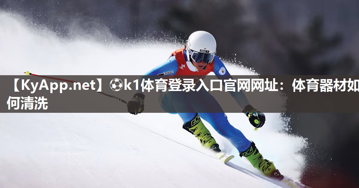 ⚽k1体育登录入口官网网址:体育器材如何清洗