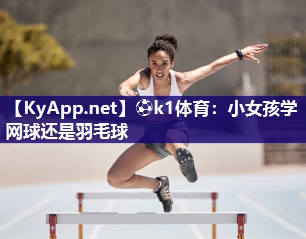 ⚽k1体育:小女孩学网球还是羽毛球