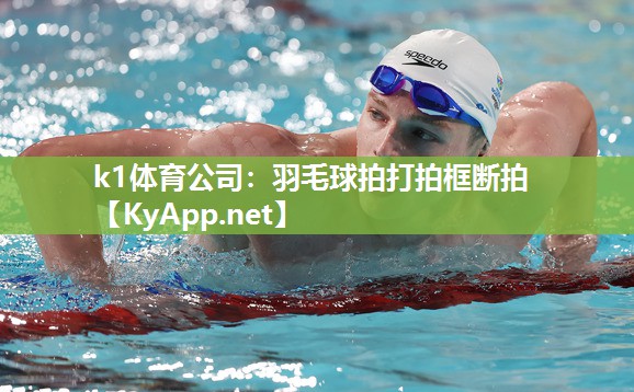 k1体育公司:羽毛球拍打拍框断拍