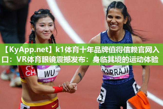 k1体育十年品牌值得信赖官网入口:VR体育眼镜震撼发布:身临其境的运动体验