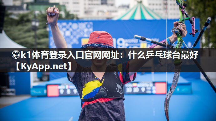 ⚽k1体育登录入口官网网址:什么乒乓球台最好