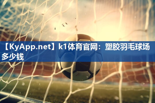 k1体育官网:塑胶羽毛球场多少钱