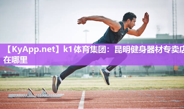 k1体育集团:昆明健身器材专卖店在哪里