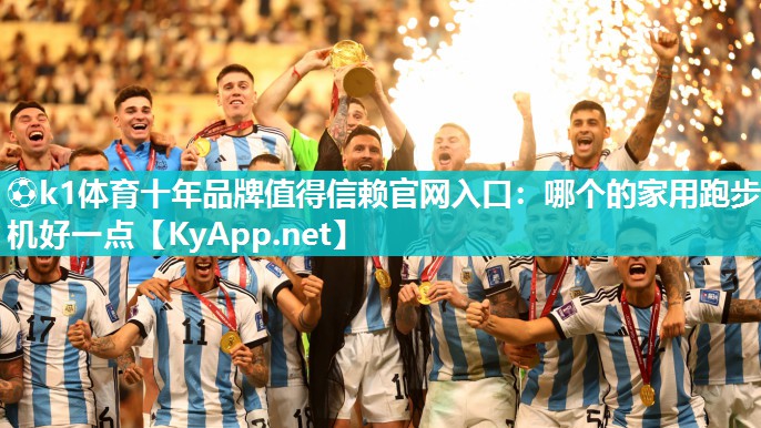 ⚽k1体育十年品牌值得信赖官网入口:哪个的家用跑步机好一点