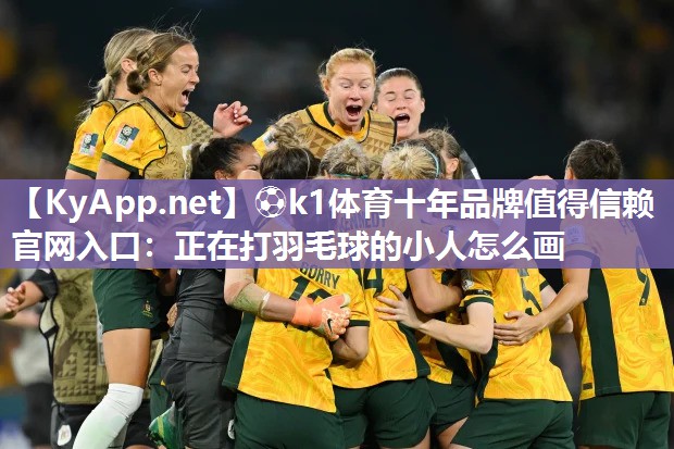 ⚽k1体育十年品牌值得信赖官网入口:正在打羽毛球的小人怎么画