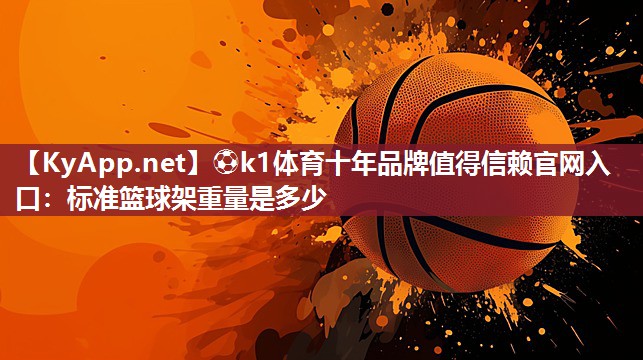 ⚽k1体育十年品牌值得信赖官网入口:标准篮球架重量是多少