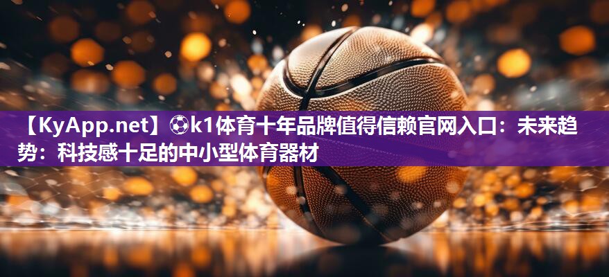 ⚽k1体育十年品牌值得信赖官网入口:未来趋势:科技感十足的中小型体育器材