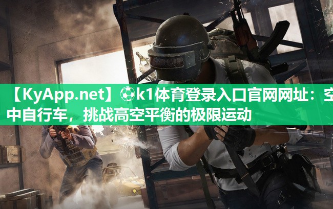 ⚽k1体育登录入口官网网址:空中自行车,挑战高空平衡的极限运动