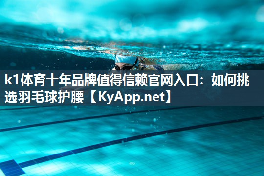 k1体育十年品牌值得信赖官网入口:如何挑选羽毛球护腰